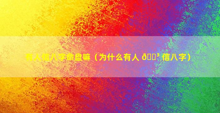 有人信八字命盘嘛（为什么有人 🌳 信八字）